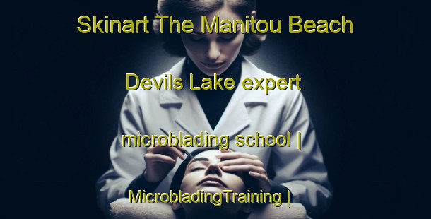 Skinart The Manitou Beach Devils Lake expert microblading school | MicrobladingTraining | MicrobladingClasses | SkinartTraining-United States